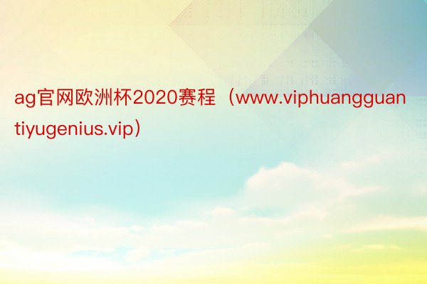 ag官网欧洲杯2020赛程（www.viphuangguantiyugenius.vip）