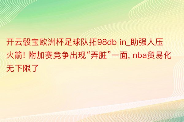 开云骰宝欧洲杯足球队拓98db in_助强人压火箭! 附加赛竞争出现“弄脏”一面, nba贸易化无下限了