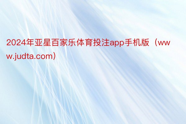 2024年亚星百家乐体育投注app手机版（www.judta.com）