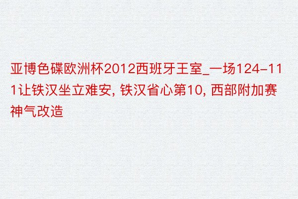 亚博色碟欧洲杯2012西班牙王室_一场124-111让铁汉坐立难安, 铁汉省心第10, 西部附加赛神气改造