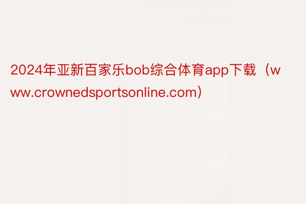 2024年亚新百家乐bob综合体育app下载（www.crownedsportsonline.com）