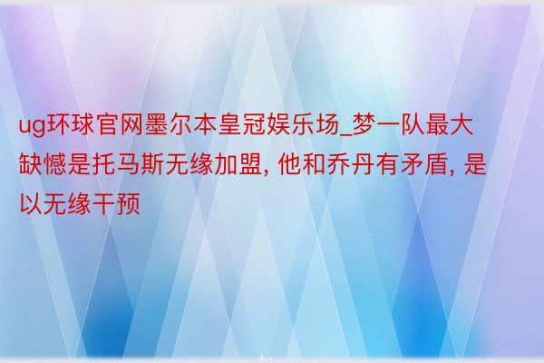 ug环球官网墨尔本皇冠娱乐场_梦一队最大缺憾是托马斯无缘加盟， 他和乔丹有矛盾， 是以无缘干预