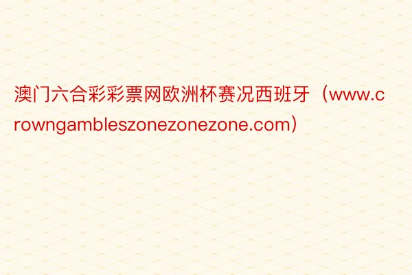 澳门六合彩彩票网欧洲杯赛况西班牙（www.crowngambleszonezonezone.com）