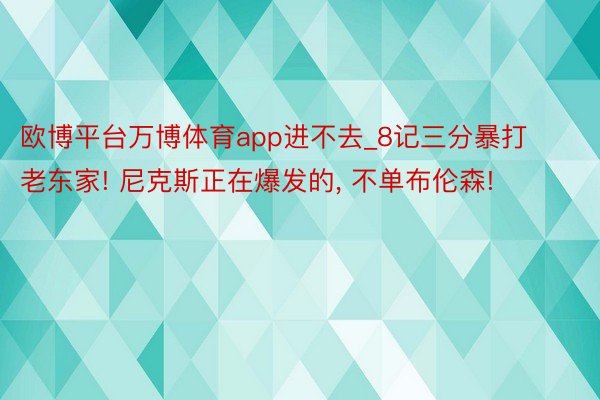 欧博平台万博体育app进不去_8记三分暴打老东家! 尼克斯正在爆发的, 不单布伦森!