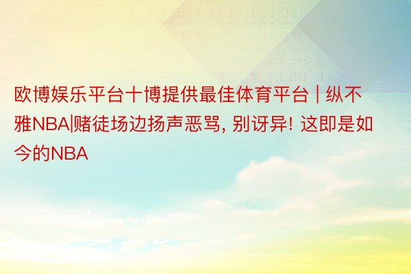 欧博娱乐平台十博提供最佳体育平台 | 纵不雅NBA|赌徒场边扬声恶骂, 别讶异! 这即是如今的NBA