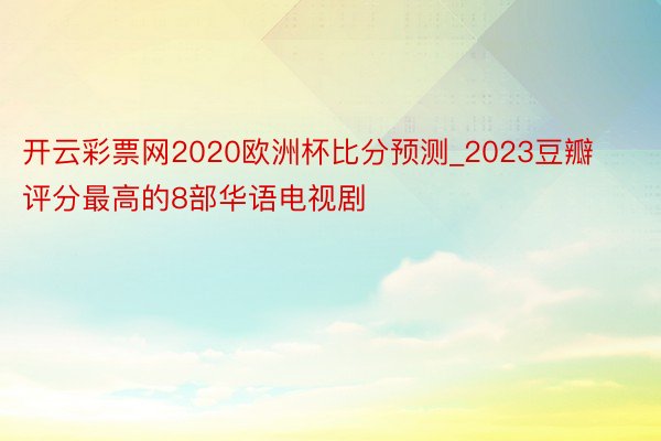 开云彩票网2020欧洲杯比分预测_2023豆瓣评分最高的8部华语电视剧