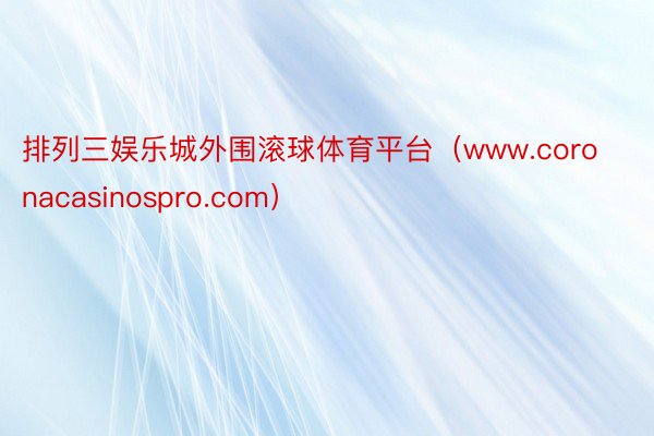 排列三娱乐城外围滚球体育平台（www.coronacasinospro.com）