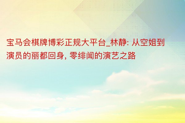 宝马会棋牌博彩正规大平台_林静: 从空姐到演员的丽都回身, 零绯闻的演艺之路