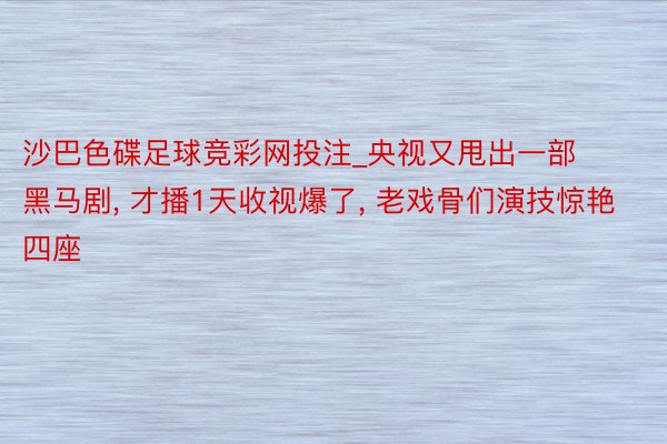 沙巴色碟足球竞彩网投注_央视又甩出一部黑马剧， 才播1天收视爆了， 老戏骨们演技惊艳四座