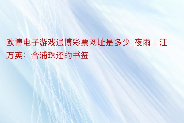 欧博电子游戏通博彩票网址是多少_夜雨丨汪万英：合浦珠还的书签