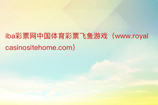 iba彩票网中国体育彩票飞鱼游戏（www.royalcasinositehome.com）