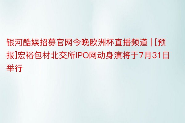 银河酷娱招募官网今晚欧洲杯直播频道 | [预报]宏裕包材北交所IPO网动身演将于7月31日举行