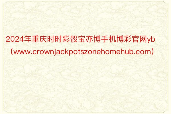 2024年重庆时时彩骰宝亦博手机博彩官网yb（www.crownjackpotszonehomehub.com）