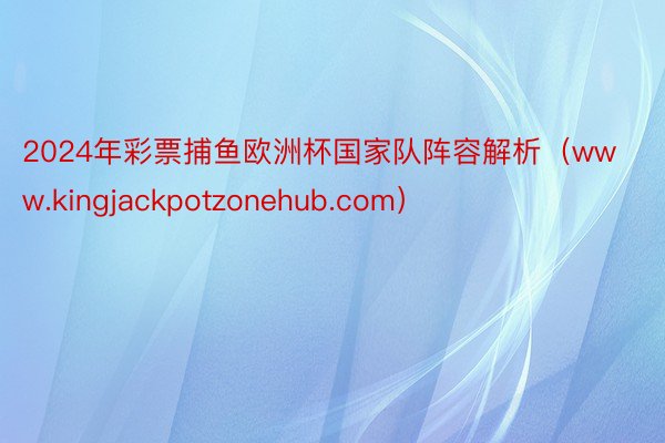 2024年彩票捕鱼欧洲杯国家队阵容解析（www.kingjackpotzonehub.com）