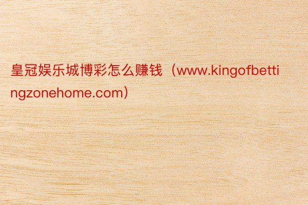 皇冠娱乐城博彩怎么赚钱（www.kingofbettingzonehome.com）