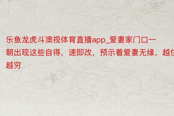 乐鱼龙虎斗澳视体育直播app_爱妻家门口一朝出现这些自得，速即改，预示着爱妻无缘，越住越穷