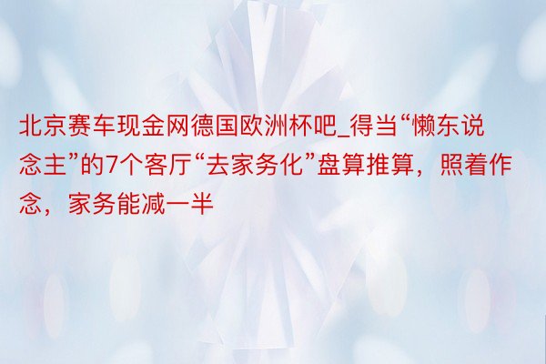 北京赛车现金网德国欧洲杯吧_得当“懒东说念主”的7个客厅“去家务化”盘算推算，照着作念，家务能减一半