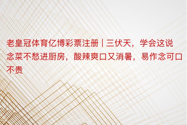 老皇冠体育亿博彩票注册 | 三伏天，学会这说念菜不愁进厨房，酸辣爽口又消暑，易作念可口不贵