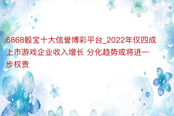 6868骰宝十大信誉博彩平台_2022年仅四成上市游戏企业收入增长 分化趋势或将进一步权贵