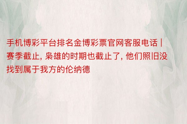 手机博彩平台排名金博彩票官网客服电话 | 赛季截止, 枭雄的时期也截止了, 他们照旧没找到属于我方的伦纳德