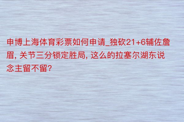 申博上海体育彩票如何申请_独砍21+6辅佐詹眉, 关节三分锁定胜局, 这么的拉塞尔湖东说念主留不留?