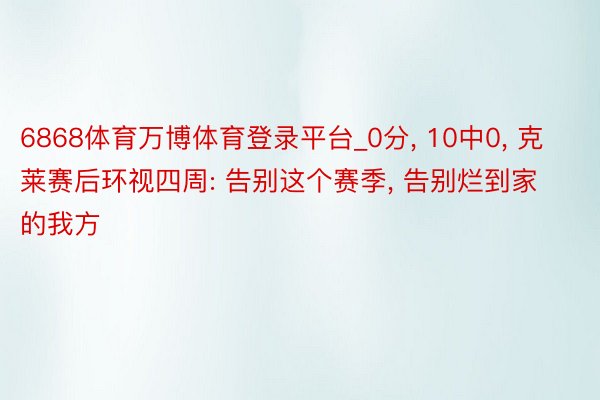 6868体育万博体育登录平台_0分， 10中0， 克莱赛后环视四周: 告别这个赛季， 告别烂到家的我方