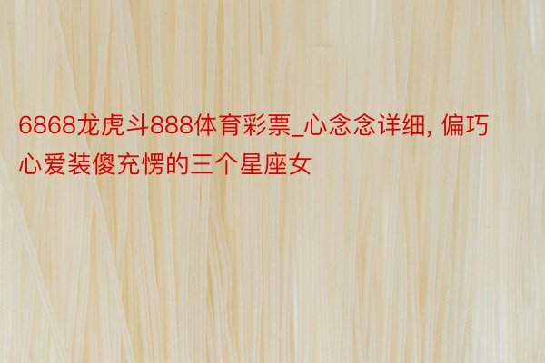 6868龙虎斗888体育彩票_心念念详细, 偏巧心爱装傻充愣的三个星座女