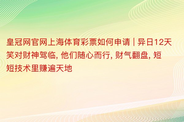 皇冠网官网上海体育彩票如何申请 | 异日12天笑对财神驾临, 他们随心而行, 财气翻盘, 短短技术里赚遍天地