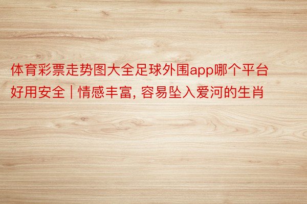 体育彩票走势图大全足球外围app哪个平台好用安全 | 情感丰富， 容易坠入爱河的生肖