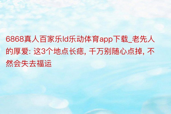 6868真人百家乐ld乐动体育app下载_老先人的厚爱: 这3个地点长痣, 千万别随心点掉, 不然会失去福运