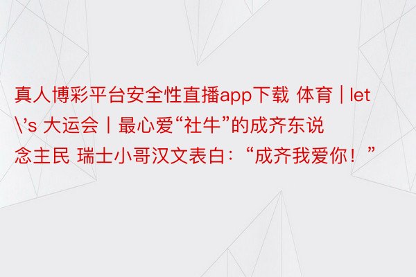 真人博彩平台安全性直播app下载 体育 | let's 大运会丨最心爱“社牛”的成齐东说念主民 瑞士小哥汉文表白：“成齐我爱你！”