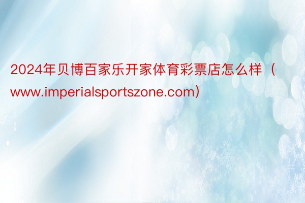 2024年贝博百家乐开家体育彩票店怎么样（www.imperialsportszone.com）