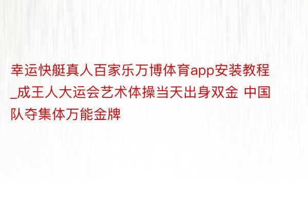 幸运快艇真人百家乐万博体育app安装教程_成王人大运会艺术体操当天出身双金 中国队夺集体万能金牌