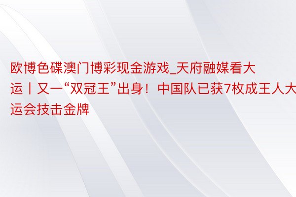 欧博色碟澳门博彩现金游戏_天府融媒看大运丨又一“双冠王”出身！中国队已获7枚成王人大运会技击金牌