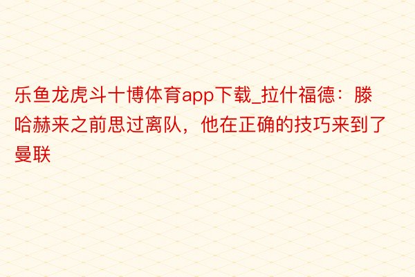 乐鱼龙虎斗十博体育app下载_拉什福德：滕哈赫来之前思过离队，他在正确的技巧来到了曼联