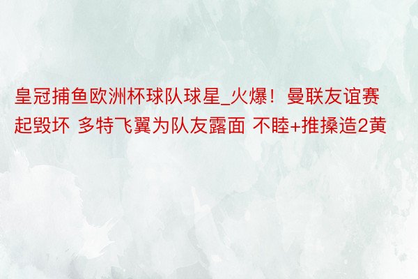 皇冠捕鱼欧洲杯球队球星_火爆！曼联友谊赛起毁坏 多特飞翼为队友露面 不睦+推搡造2黄