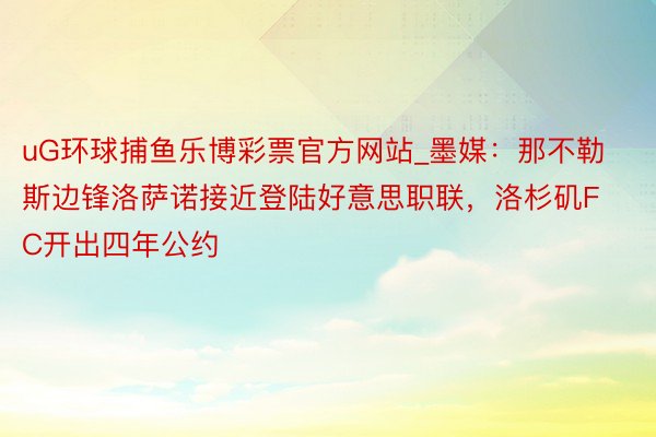 uG环球捕鱼乐博彩票官方网站_墨媒：那不勒斯边锋洛萨诺接近登陆好意思职联，洛杉矶FC开出四年公约