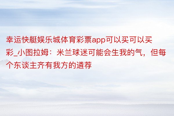 幸运快艇娱乐城体育彩票app可以买可以买彩_小图拉姆：米兰球迷可能会生我的气，但每个东谈主齐有我方的遴荐