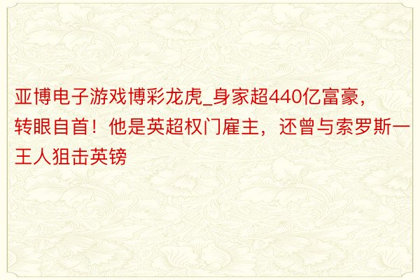 亚博电子游戏博彩龙虎_身家超440亿富豪，转眼自首！他是英超权门雇主，还曾与索罗斯一王人狙击英镑