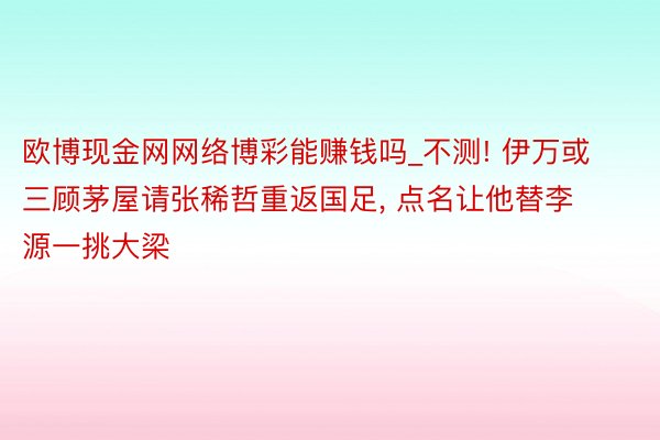 欧博现金网网络博彩能赚钱吗_不测! 伊万或三顾茅屋请张稀哲重返国足, 点名让他替李源一挑大梁