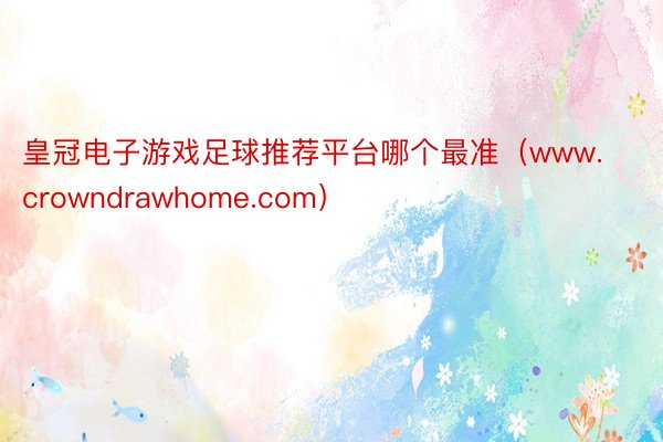 皇冠电子游戏足球推荐平台哪个最准（www.crowndrawhome.com）