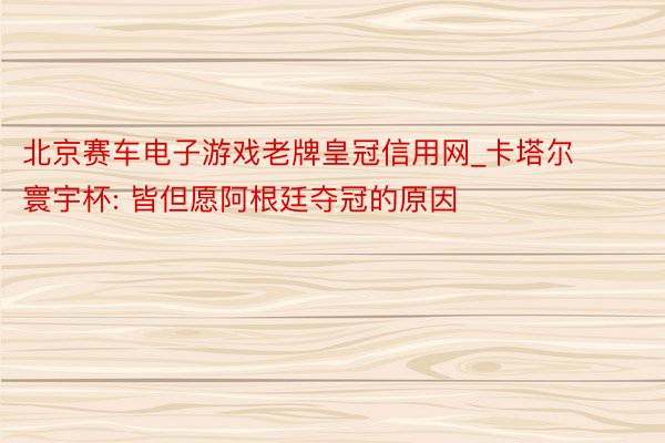 北京赛车电子游戏老牌皇冠信用网_卡塔尔寰宇杯: 皆但愿阿根廷夺冠的原因