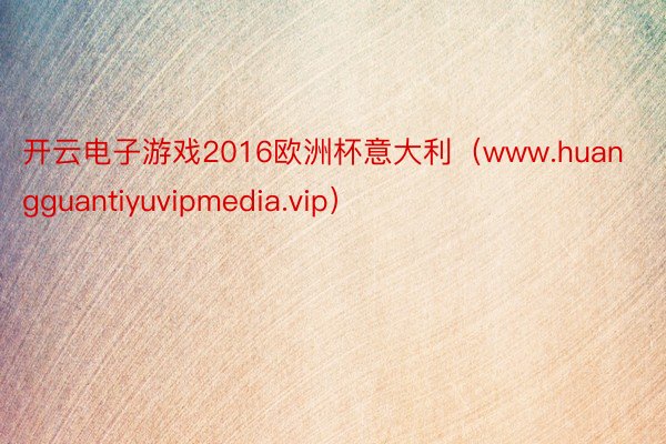 开云电子游戏2016欧洲杯意大利（www.huangguantiyuvipmedia.vip）