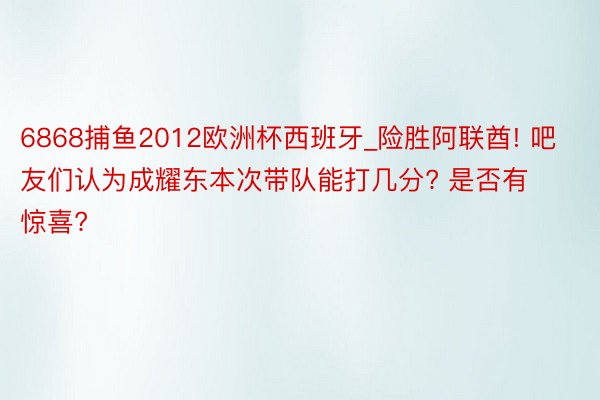 6868捕鱼2012欧洲杯西班牙_险胜阿联酋! 吧友们认为成耀东本次带队能打几分? 是否有惊喜?