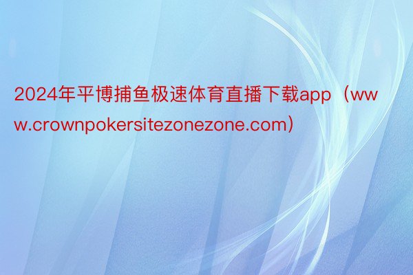 2024年平博捕鱼极速体育直播下载app（www.crownpokersitezonezone.com）