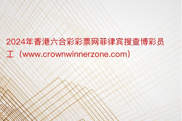 2024年香港六合彩彩票网菲律宾搜查博彩员工（www.crownwinnerzone.com）