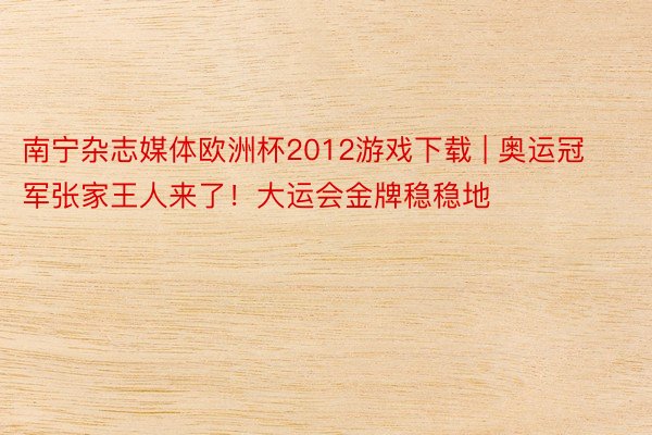 南宁杂志媒体欧洲杯2012游戏下载 | 奥运冠军张家王人来了！大运会金牌稳稳地