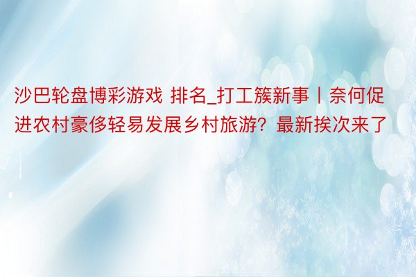 沙巴轮盘博彩游戏 排名_打工簇新事丨奈何促进农村豪侈轻易发展乡村旅游？最新挨次来了