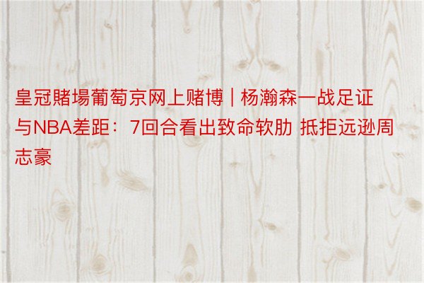 皇冠賭場葡萄京网上赌博 | 杨瀚森一战足证与NBA差距：7回合看出致命软肋 抵拒远逊周志豪