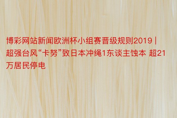 博彩网站新闻欧洲杯小组赛晋级规则2019 | 超强台风“卡努”致日本冲绳1东谈主蚀本 超21万居民停电